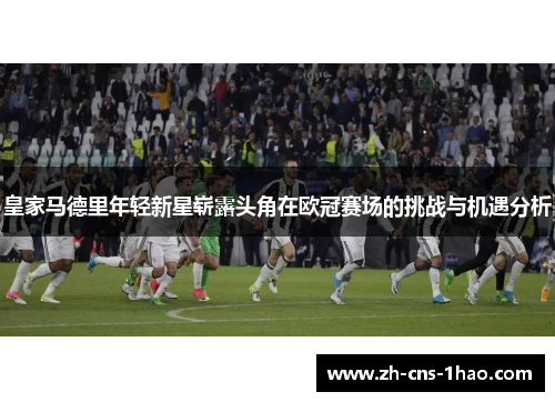 皇家马德里年轻新星崭露头角在欧冠赛场的挑战与机遇分析