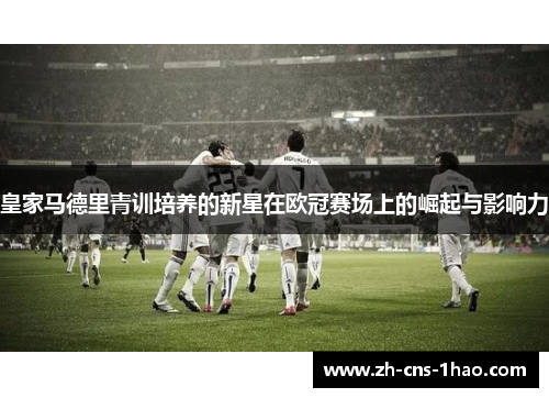 皇家马德里青训培养的新星在欧冠赛场上的崛起与影响力