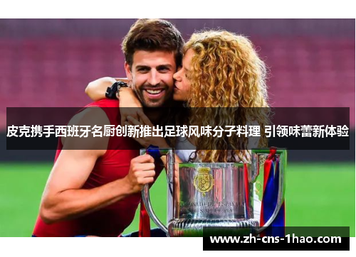 皮克携手西班牙名厨创新推出足球风味分子料理 引领味蕾新体验