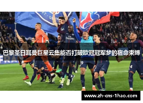 巴黎圣日耳曼巨星云集能否打破欧冠冠军梦的宿命束缚