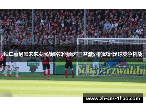 拜仁慕尼黑未来发展战略如何面对日益激烈的欧洲足球竞争挑战