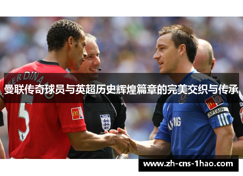 曼联传奇球员与英超历史辉煌篇章的完美交织与传承