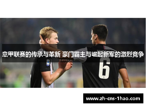意甲联赛的传承与革新 豪门霸主与崛起新军的激烈竞争