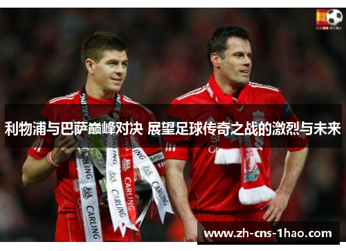 利物浦与巴萨巅峰对决 展望足球传奇之战的激烈与未来