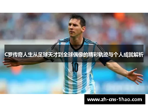 C罗传奇人生从足球天才到全球偶像的精彩轨迹与个人成就解析