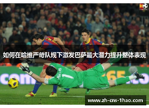 如何在哈维严苛队规下激发巴萨最大潜力提升整体表现
