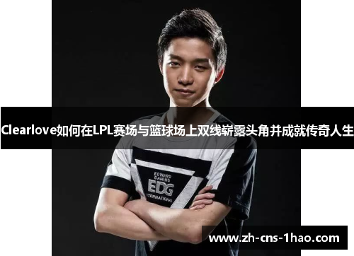 Clearlove如何在LPL赛场与篮球场上双线崭露头角并成就传奇人生