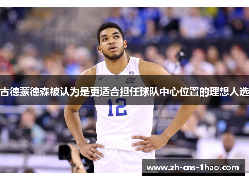 古德蒙德森被认为是更适合担任球队中心位置的理想人选
