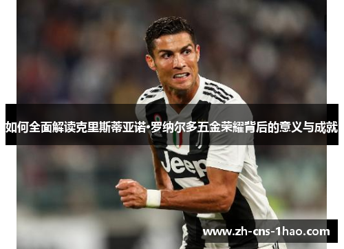 如何全面解读克里斯蒂亚诺·罗纳尔多五金荣耀背后的意义与成就