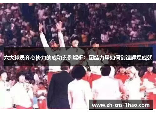 六大球员齐心协力的成功案例解析：团结力量如何创造辉煌成就
