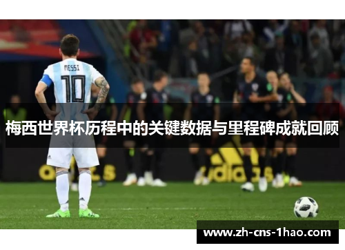 梅西世界杯历程中的关键数据与里程碑成就回顾