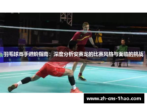 羽毛球高手进阶指南：深度分析安赛龙的比赛风格与面临的挑战