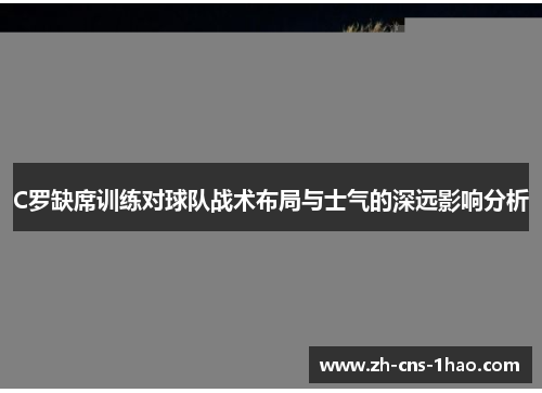C罗缺席训练对球队战术布局与士气的深远影响分析