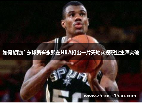 如何帮助广东球员崔永熙在NBA打出一片天地实现职业生涯突破