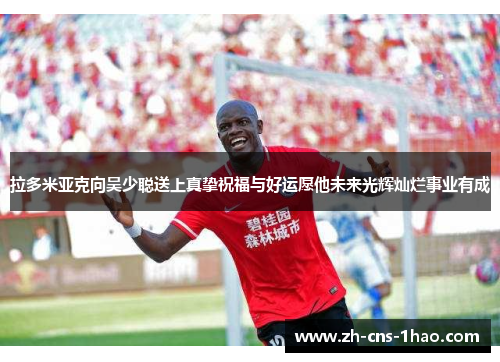 拉多米亚克向吴少聪送上真挚祝福与好运愿他未来光辉灿烂事业有成