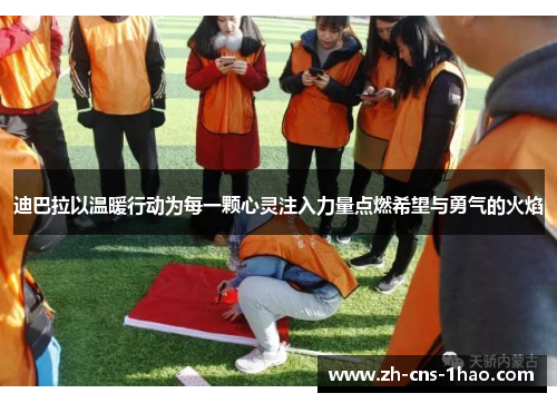 迪巴拉以温暖行动为每一颗心灵注入力量点燃希望与勇气的火焰