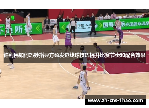 许利民如何巧妙指导方硕发边线球技巧提升比赛节奏和配合效果