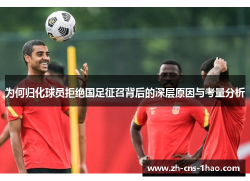 为何归化球员拒绝国足征召背后的深层原因与考量分析