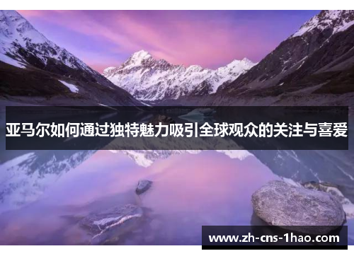 亚马尔如何通过独特魅力吸引全球观众的关注与喜爱
