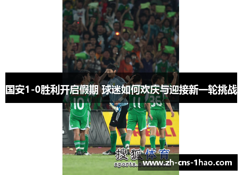 国安1-0胜利开启假期 球迷如何欢庆与迎接新一轮挑战