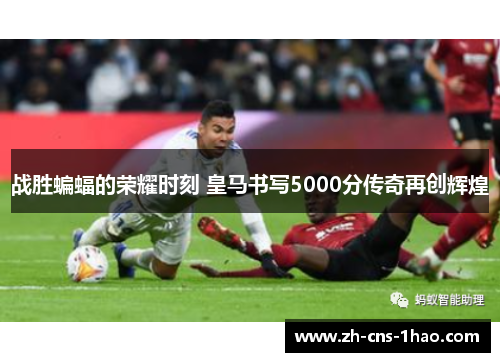 战胜蝙蝠的荣耀时刻 皇马书写5000分传奇再创辉煌