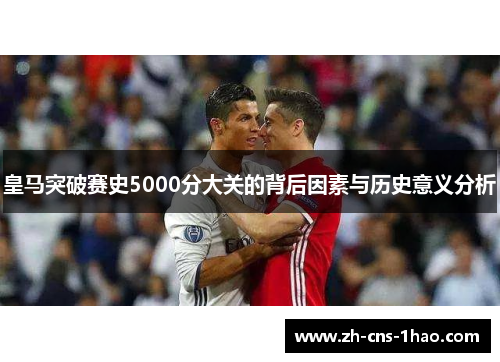 皇马突破赛史5000分大关的背后因素与历史意义分析