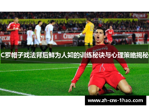 C罗帽子戏法背后鲜为人知的训练秘诀与心理策略揭秘