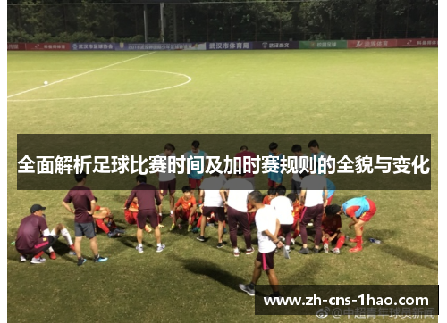 全面解析足球比赛时间及加时赛规则的全貌与变化