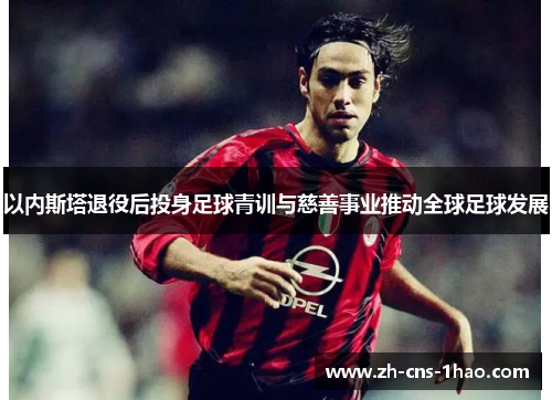 以内斯塔退役后投身足球青训与慈善事业推动全球足球发展
