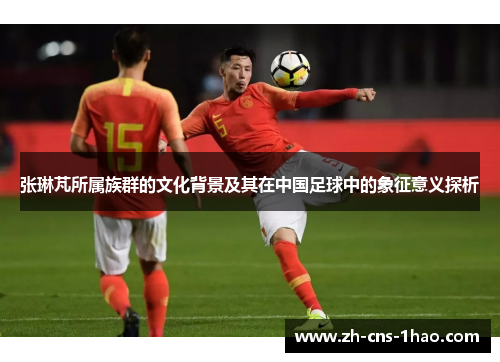 张琳芃所属族群的文化背景及其在中国足球中的象征意义探析