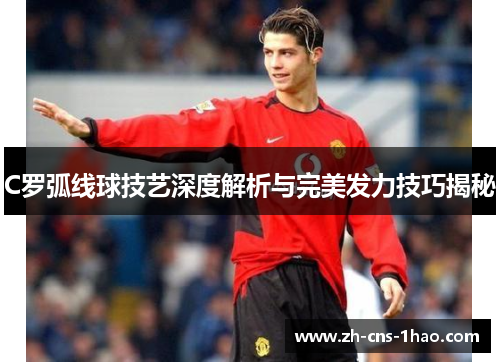 C罗弧线球技艺深度解析与完美发力技巧揭秘
