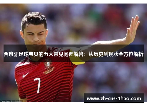 西班牙足球宝贝的五大常见问题解答：从历史到现状全方位解析