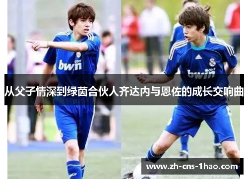 从父子情深到绿茵合伙人齐达内与恩佐的成长交响曲