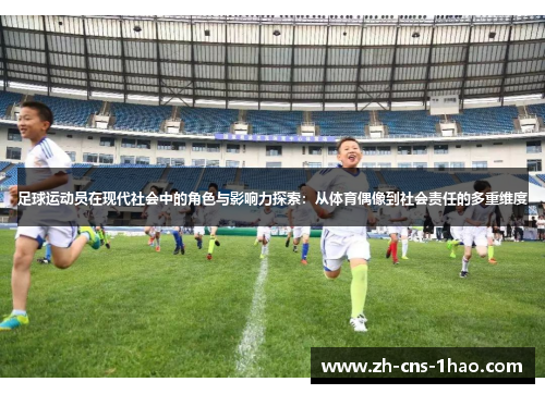 足球运动员在现代社会中的角色与影响力探索：从体育偶像到社会责任的多重维度