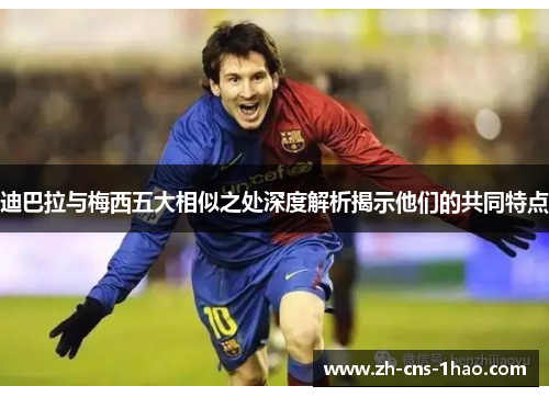 迪巴拉与梅西五大相似之处深度解析揭示他们的共同特点