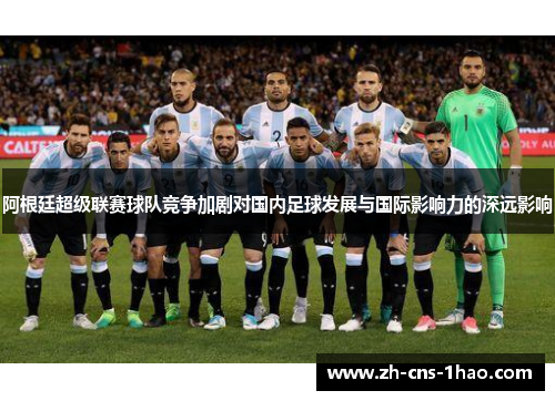 阿根廷超级联赛球队竞争加剧对国内足球发展与国际影响力的深远影响