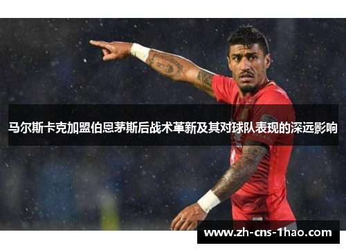马尔斯卡克加盟伯恩茅斯后战术革新及其对球队表现的深远影响