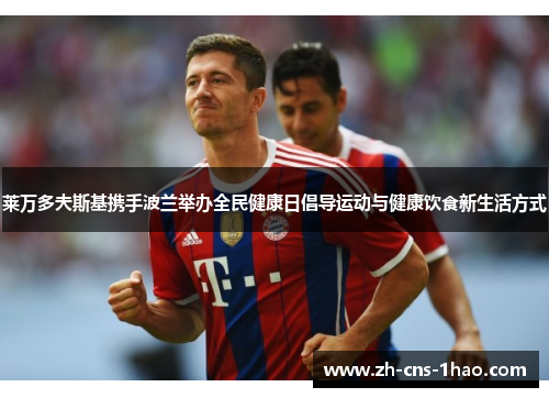 莱万多夫斯基携手波兰举办全民健康日倡导运动与健康饮食新生活方式 莱万多夫斯基携手波兰举办全民健康日倡导运动与健康饮食新生活方式