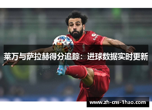 莱万与萨拉赫得分追踪:进球数据实时更新 莱万与萨拉赫得分追踪:进球数据实时更新
