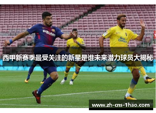 西甲新赛季最受关注的新星是谁未来潜力球员大揭秘