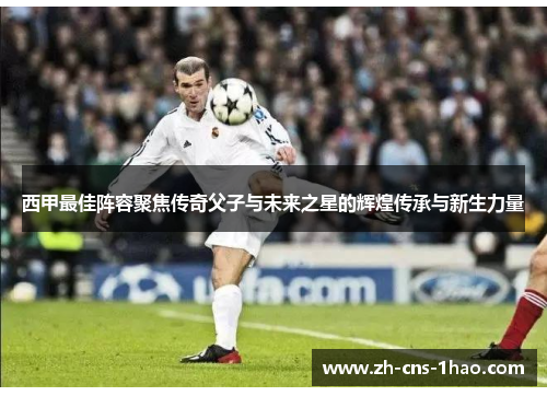 西甲最佳阵容聚焦传奇父子与未来之星的辉煌传承与新生力量
