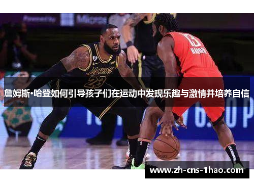 詹姆斯·哈登如何引导孩子们在运动中发现乐趣与激情并培养自信