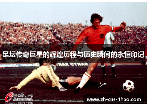 足坛传奇巨星的辉煌历程与历史瞬间的永恒印记