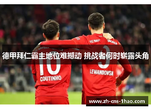 德甲拜仁霸主地位难撼动 挑战者何时崭露头角 德甲拜仁霸主地位难撼动 挑战者何时崭露头角