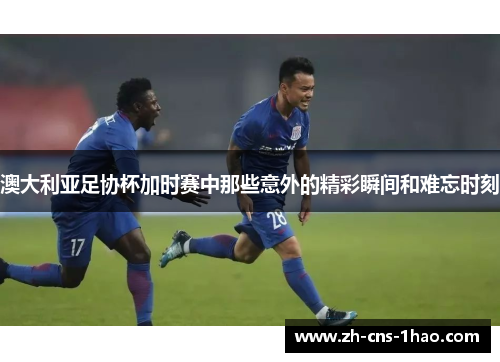 澳大利亚足协杯加时赛中那些意外的精彩瞬间和难忘时刻 澳大利亚足协杯加时赛中那些意外的精彩瞬间和难忘时刻