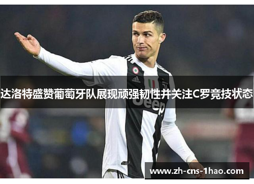 达洛特盛赞葡萄牙队展现顽强韧性并关注C罗竞技状态