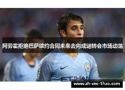 阿劳霍拒绝巴萨续约合同未来去向成谜转会市场动荡