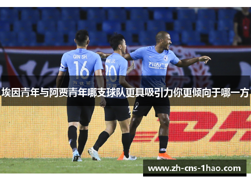 埃因青年与阿贾青年哪支球队更具吸引力你更倾向于哪一方