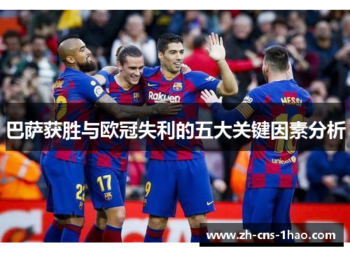 巴萨获胜与欧冠失利的五大关键因素分析