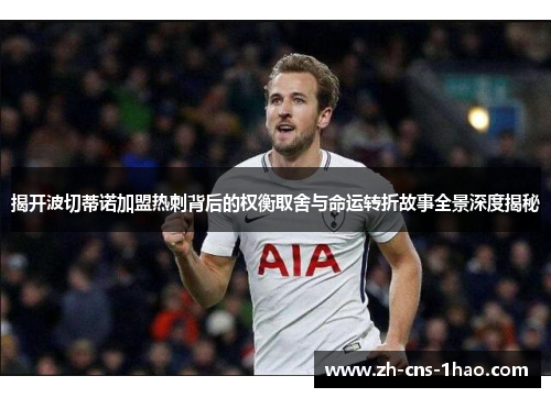 揭开波切蒂诺加盟热刺背后的权衡取舍与命运转折故事全景深度揭秘 揭开波切蒂诺加盟热刺背后的权衡取舍与命运转折故事全景深度揭秘